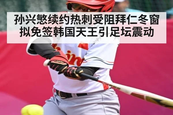 孙兴慜续约热刺受阻拜仁冬窗拟免签韩国天王引足坛震动