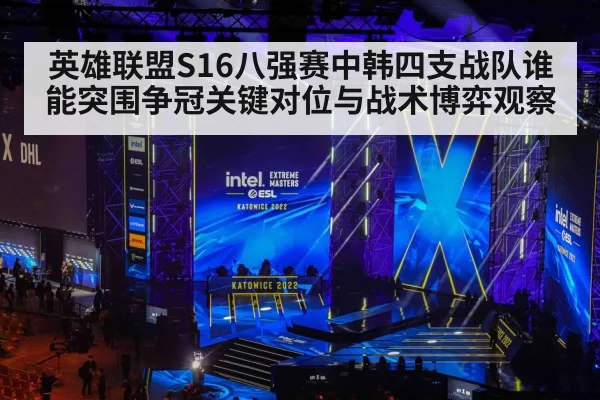 英雄联盟S16八强赛中韩四支战队谁能突围争冠关键对位与战术博弈观察