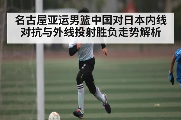 名古屋亚运男篮中国对日本内线对抗与外线投射胜负走势解析