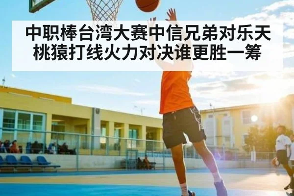 中职棒台湾大赛中信兄弟对乐天桃猿打线火力对决谁更胜一筹